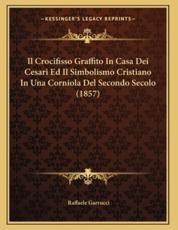 Il Crocifisso Graffito In Casa Dei Cesari Ed Il Simbolismo Cristiano In Una Corniola Del Secondo Secolo (1857) - Raffaele Garrucci (author)