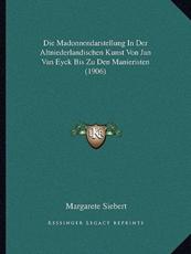 Die Madonnendarstellung In Der Altniederlandischen Kunst Von Jan Van Eyck Bis Zu Den Manieristen (1906) - Margarete Siebert (author)