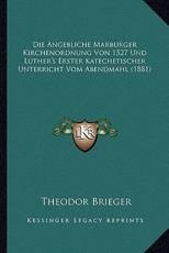Die Angebliche Marburger Kirchenordnung Von 1527 Und Luther's Erster Katechetischer Unterricht Vom Abendmahl (1881) - Theodor Brieger