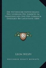 Die Historische Entwickelung Der Inversion Des Subjektes Im Franzosischen Und Der Gebrauch Derselben Bei Lafontaine (1884) - Leon Wespy (author)