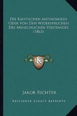 Die Kantischen Antinomieen Oder Von Den Widerspruchen Des Menschlichen Verstandes (1863) - Jakob Richter (author)