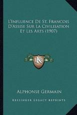 L'Influence De St. Francois D'Assise Sur La Civilisation Et Les Arts (1907) - Alphonse Germain (author)