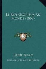 Le Roy Glorieux Au Monde (1867) - Pierre Roules (author)
