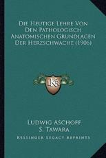 Die Heutige Lehre Von Den Pathologisch Anatomischen Grundlagen Der Herzschwache (1906) - Ludwig Aschoff (author), S Tawara (author)
