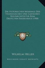 Die Historischen Merkmale Der Thuringischen Und Slavischen Holzarchitektur Beim Deutschen Bauernhaus (1908) - Wilhelm Heller (author)
