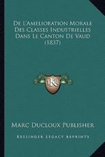 De L'Amelioration Morale Des Classes Industrielles Dans Le Canton De Vaud (1837) - Marc Ducloux Publisher (author)
