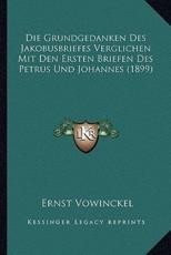 Die Grundgedanken Des Jakobusbriefes Verglichen Mit Den Ersten Briefen Des Petrus Und Johannes (1899) - Ernst Vowinckel