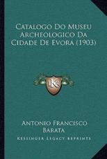Catalogo Do Museu Archeologico Da Cidade De Evora (1903) - Antonio Francisco Barata