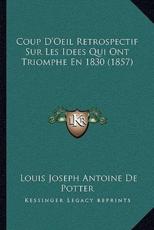 Coup D'Oeil Retrospectif Sur Les Idees Qui Ont Triomphe En 1830 (1857) - Louis Joseph Antoine De Potter (author)