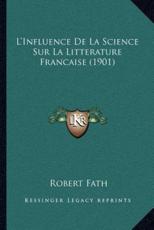 L'Influence De La Science Sur La Litterature Francaise (1901) - Robert Fath (author)