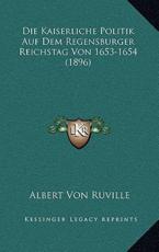 Die Kaiserliche Politik Auf Dem Regensburger Reichstag Von 1653-1654 (1896) - Dr Albert Von Ruville