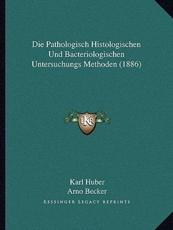Die Pathologisch Histologischen Und Bacteriologischen Untersuchungs Methoden (1886) - Karl Huber, Arno Becker