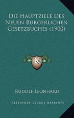 Die Hauptziele Des Neuen Burgerlichen Gesetzbuches (1900) - Rudolf Leonhard