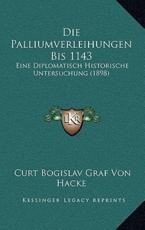 Die Palliumverleihungen Bis 1143 - Curt Bogislav Graf Von Hacke (author)