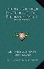 Histoire Politique Des Ecoles Et Des Etudiants, Part 1 - Antonio Watripon (author), Louis Blanc (author)