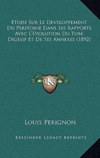 Etude Sur Le Developpement Du Peritoine Dans Ses Rapports Avec L'Evolution Du Tube Digesif Et De Ses Annexes (1892) - Louis Perignon (author)
