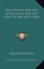 Die Staatsschulden Sachsens In Der Zeit Von 1763 Bis 1837 (1906) - Walther Dabritz (author)