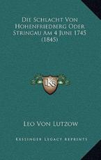 Die Schlacht Von Hohenfriedberg Oder Stringau Am 4 Juni 1745 (1845) - Leo Von Lutzow (author)