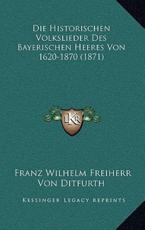 Die Historischen Volkslieder Des Bayerischen Heeres Von 1620-1870 (1871) - Franz Wilhelm Freiherr Von Ditfurth