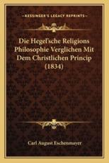 Die Hegel'sche Religions Philosophie Verglichen Mit Dem Christlichen Princip (1834) - Carl August Eschenmayer