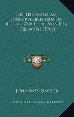 Die Teilnahme Am Sonderverbrechen Ein Beitrag Zur Lehre Von Der Teilnahme (1903) - Johannes Nagler (author)