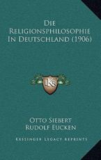 Die Religionsphilosophie In Deutschland (1906) - Otto Siebert (author), Rudolf Eucken (author)