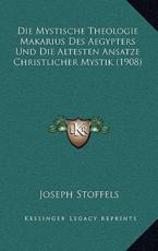 Die Mystische Theologie Makarius Des Aegypters Und Die Altesten Ansatze Christlicher Mystik (1908) - Joseph Stoffels (author)