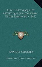 Essai Historique Et Artistique Sur Caudebec Et Ses Environs (1841) - Anatole Saulnier (author)