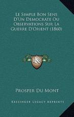 Le Simple Bon Sens D'Un Democrate Ou Observations Sur La Guerre D'Orient (1860) - Prosper Du Mont (author)
