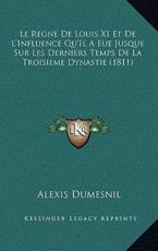 Le Regne De Louis XI Et De L'Influence Qu'Il A Eue Jusque Sur Les Derniers Temps De La Troisieme Dynastie (1811) - Alexis Dumesnil (author)