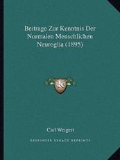 Beitrage Zur Kenntnis Der Normalen Menschlichen Neuroglia (1895) - Carl Weigert