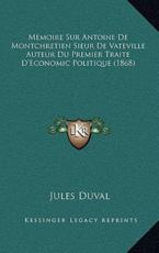 Memoire Sur Antoine De Montchretien Sieur De Vateville Auteur Du Premier Traite D'Economic Politique (1868) - Jules Duval (author)