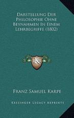 Darstellung Der Philosophie Ohne Beynahmen In Einem Lehrbegriffe (1802) - Franz Samuel Karpe