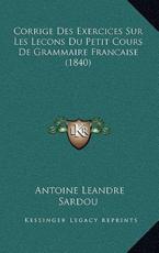 Corrige Des Exercices Sur Les Lecons Du Petit Cours De Grammaire Francaise (1840) - Antoine Leandre Sardou