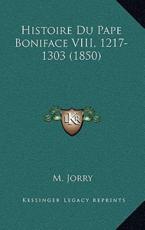 Histoire Du Pape Boniface VIII, 1217-1303 (1850) - M Jorry (author)