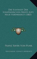 Die Echtheit Der Ignatianischen Briefe Aufs Neue Vertheidigt (1883) - Franz Xaver Von Funk