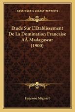 Etude Sur L'Etablissement De La Domination Francaise Aamadagascar (1900) - Eugenne Mignard (author)