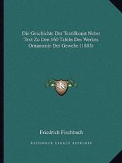 Die Geschichte Der Textilkunst Nebst Text Zu Den 160 Tafeln Des Werkes Ornamente Der Gewebe (1883) - Friedrich Fischbach