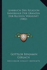 Lehrbuch Der Religion Innerhalb Der Granzen Der Blossen Vernunft (1802) - Gottlob Benjamin Gerlach
