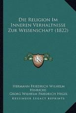 Die Religion Im Inneren Verhaltnisse Zur Wissenschaft (1822) - Hermann Friedrich Wilhelm Hinrichs (author), Georg Wilhelm Friedrich Hegel (author)