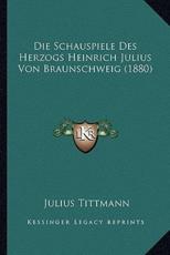 Die Schauspiele Des Herzogs Heinrich Julius Von Braunschweig (1880) - Julius Tittmann