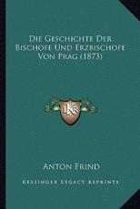 Die Geschichte Der Bischofe Und Erzbischofe Von Prag (1873) - Anton Frind