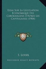 Essai Sur La Legislation Economique Des Carolingiens D'Apres Les Capitulaires (1904) - S Loisel (author)