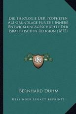 Die Theologie Der Propheten Als Grundlage Fur Die Innere Entwicklungsgeschichte Der Israelitischen Religion (1875) - Bernhard Duhm