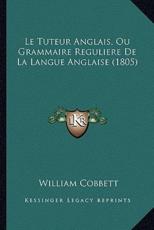 Le Tuteur Anglais, Ou Grammaire Reguliere De La Langue Anglaise (1805) - William Cobbett (author)