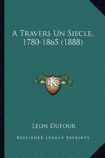 A Travers Un Siecle, 1780-1865 (1888) - Leon Dufour