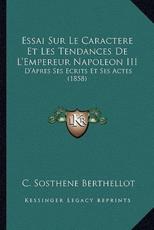 Essai Sur Le Caractere Et Les Tendances De L'Empereur Napoleon III - C Sosthene Berthellot