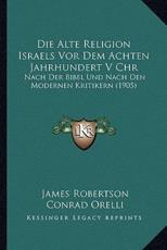 Die Alte Religion Israels Vor Dem Achten Jahrhundert V Chr - James Robertson (author), Conrad Orelli (author)