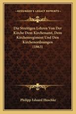Die Streitigen Lehren Von Der Kirche Dem Kirchenamt, Dem Kirchenregiment Und Den Kirchenordnungen (1863) - Philipp Eduard Huschke