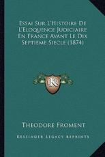 Essai Sur L'Histoire De L'Eloquence Judiciaire En France Avant Le Dix Septieme Siecle (1874) - Theodore Froment (author)